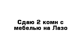 Сдаю 2-комн с мебелью на Лазо